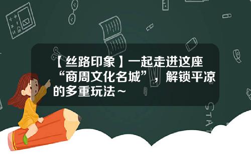 【丝路印象】一起走进这座“商周文化名城”，解锁平凉的多重玩法～