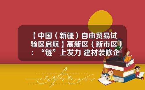 【中国（新疆）自由贸易试验区启航】高新区（新市区）：“链”上发力 建材装修企业扩大“朋友圈”