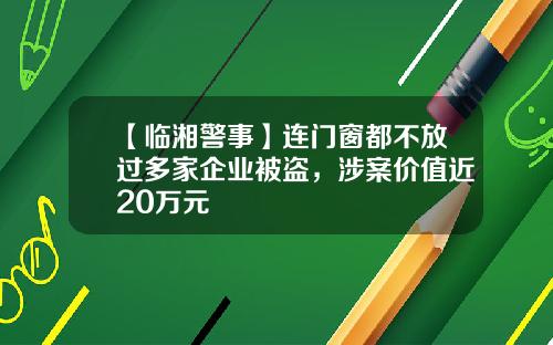 【临湘警事】连门窗都不放过多家企业被盗，涉案价值近20万元