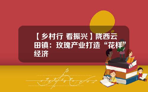 【乡村行 看振兴】陇西云田镇：玫瑰产业打造“花样”经济