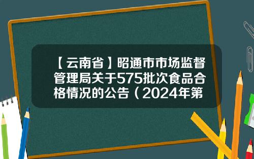 【云南省】昭通市市场监督管理局关于575批次食品合格情况的公告（2024年第6期）