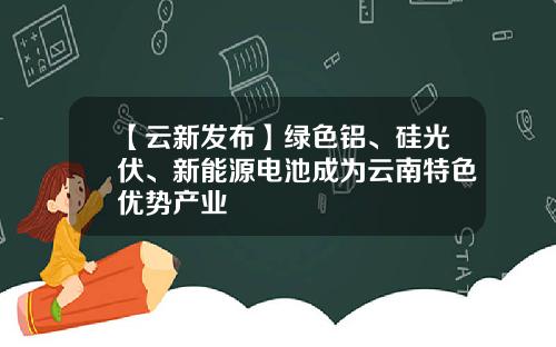 【云新发布】绿色铝、硅光伏、新能源电池成为云南特色优势产业