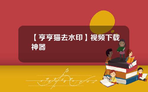 【亨亨猫去水印】视频下载神器