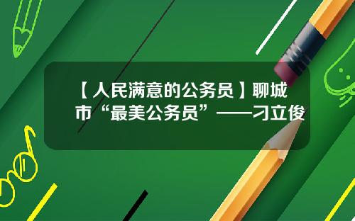 【人民满意的公务员】聊城市“最美公务员”——刁立俊
