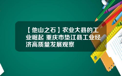 【他山之石】农业大县的工业崛起 重庆市垫江县工业经济高质量发展观察
