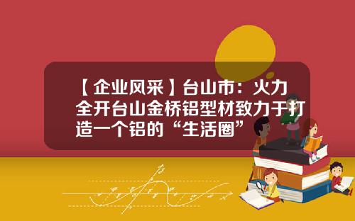 【企业风采】台山市：火力全开台山金桥铝型材致力于打造一个铝的“生活圈”