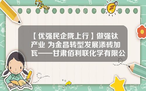 【优强民企陇上行】做强钛产业 为金昌转型发展添砖加瓦——甘肃佰利联化学有限公司生产一线见闻
