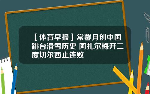 【体育早报】常馨月创中国跳台滑雪历史 阿扎尔梅开二度切尔西止连败