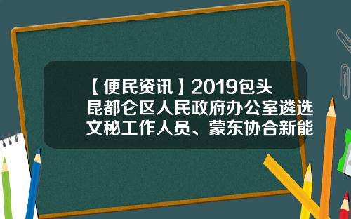 【便民资讯】2019包头昆都仑区人民政府办公室遴选文秘工作人员、蒙东协合新能源有限公司招聘简章、便民信息