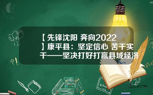 【先锋沈阳 奔向2022】康平县：坚定信心 苦干实干——坚决打好打赢县域经济发展翻身仗