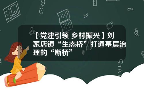 【党建引领 乡村振兴】刘家店镇“生态桥”打通基层治理的“断桥”