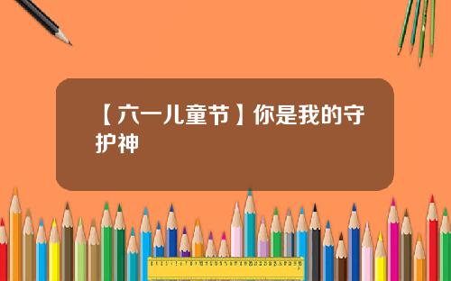 【六一儿童节】你是我的守护神