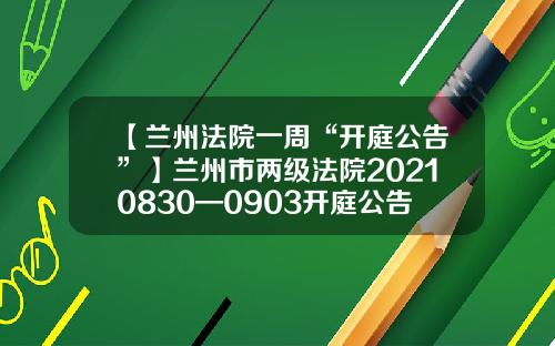 【兰州法院一周“开庭公告”】兰州市两级法院20210830—0903开庭公告速递