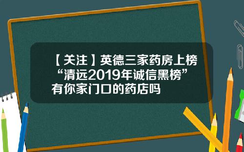 【关注】英德三家药房上榜“清远2019年诚信黑榜”有你家门口的药店吗