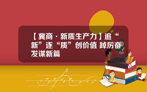 【冀商·新质生产力】追“新”逐“质”创价值 踔厉奋发谋新篇