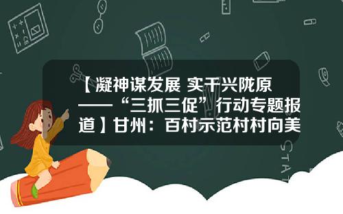 【凝神谋发展 实干兴陇原——“三抓三促”行动专题报道】甘州：百村示范村村向美 内外兼修全域精彩