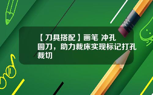 【刀具搭配】画笔+冲孔+圆刀，助力裁床实现标记打孔裁切