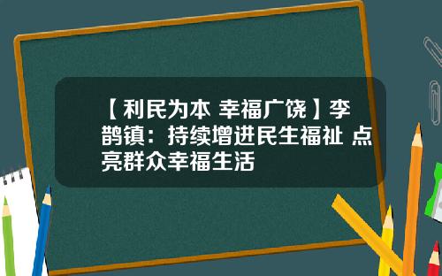 【利民为本 幸福广饶】李鹊镇：持续增进民生福祉 点亮群众幸福生活