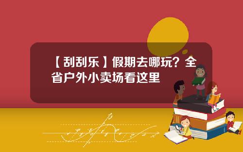 【刮刮乐】假期去哪玩？全省户外小卖场看这里
