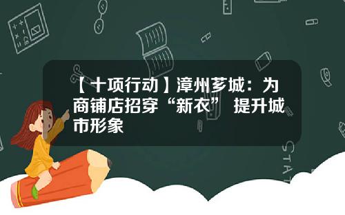 【十项行动】漳州芗城：为商铺店招穿“新衣” 提升城市形象