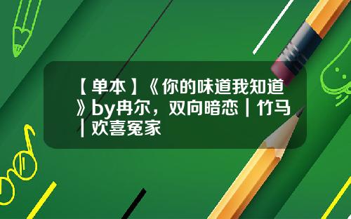 【单本】《你的味道我知道》by冉尔，双向暗恋｜竹马｜欢喜冤家