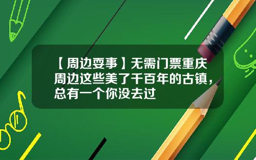 【周边耍事】无需门票重庆周边这些美了千百年的古镇，总有一个你没去过