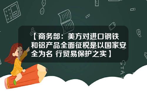 【商务部：美方对进口钢铁和铝产品全面征税是以国家安全为名 行贸易保护之实】
