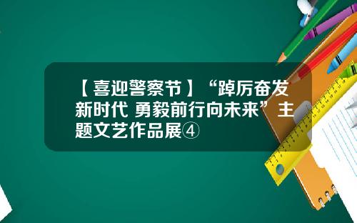 【喜迎警察节】“踔厉奋发新时代 勇毅前行向未来”主题文艺作品展④
