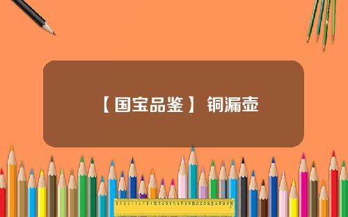 【国宝品鉴】 铜漏壶