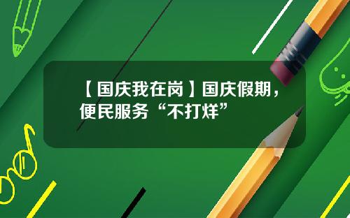【国庆我在岗】国庆假期，便民服务“不打烊”