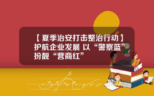 【夏季治安打击整治行动】护航企业发展 以“警察蓝”扮靓“营商红”