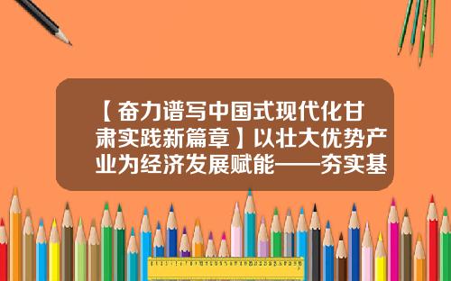 【奋力谱写中国式现代化甘肃实践新篇章】以壮大优势产业为经济发展赋能——夯实基础增动能