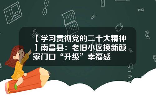 【学习贯彻党的二十大精神】南昌县：老旧小区换新颜 家门口“升级”幸福感