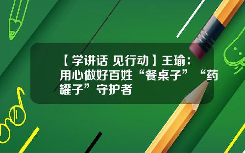 【学讲话 见行动】王瑜：用心做好百姓“餐桌子”“药罐子”守护者