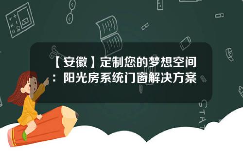 【安徽】定制您的梦想空间：阳光房系统门窗解决方案