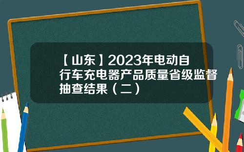 【山东】2023年电动自行车充电器产品质量省级监督抽查结果（二）