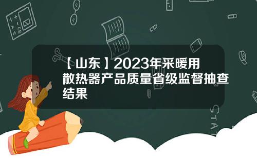 【山东】2023年采暖用散热器产品质量省级监督抽查结果