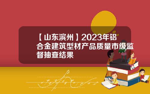 【山东滨州】2023年铝合金建筑型材产品质量市级监督抽查结果