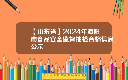 【山东省】2024年海阳市食品安全监督抽检合格信息公示