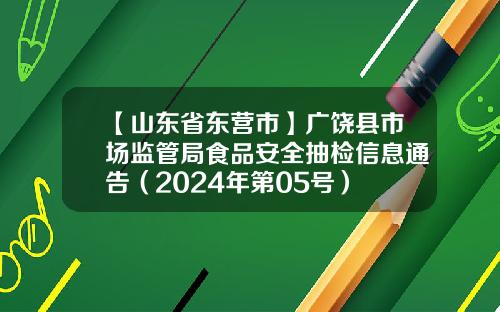 【山东省东营市】广饶县市场监管局食品安全抽检信息通告（2024年第05号）