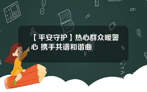 【平安守护】热心群众暖警心 携手共谱和谐曲