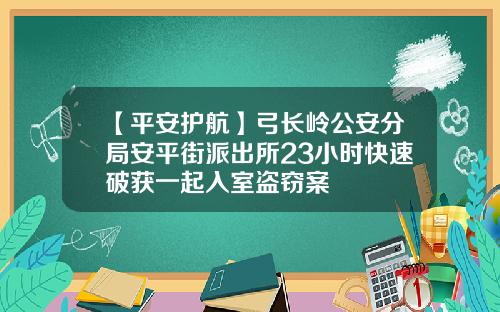 【平安护航】弓长岭公安分局安平街派出所23小时快速破获一起入室盗窃案