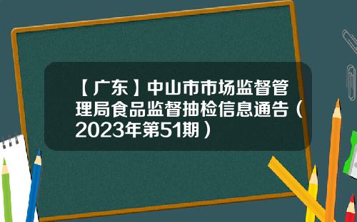 【广东】中山市市场监督管理局食品监督抽检信息通告（2023年第51期）