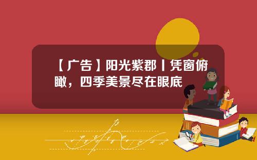 【广告】阳光紫郡丨凭窗俯瞰，四季美景尽在眼底