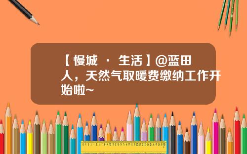 【慢城 · 生活】@蓝田人，天然气取暖费缴纳工作开始啦~