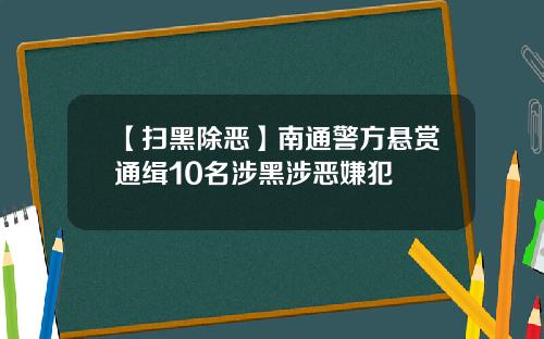 【扫黑除恶】南通警方悬赏通缉10名涉黑涉恶嫌犯