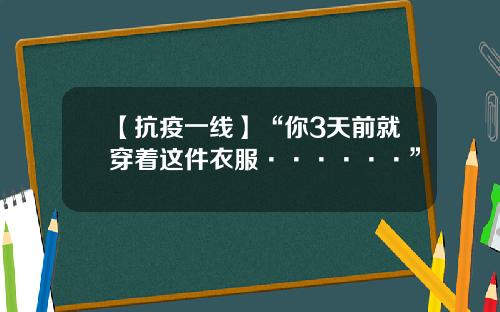 【抗疫一线】“你3天前就穿着这件衣服······”