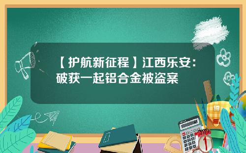 【护航新征程】江西乐安：破获一起铝合金被盗案