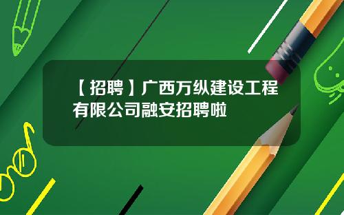 【招聘】广西万纵建设工程有限公司融安招聘啦
