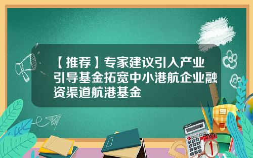 【推荐】专家建议引入产业引导基金拓宽中小港航企业融资渠道航港基金